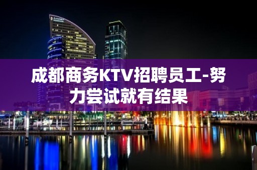 成都商务KTV招聘员工-努力尝试就有结果