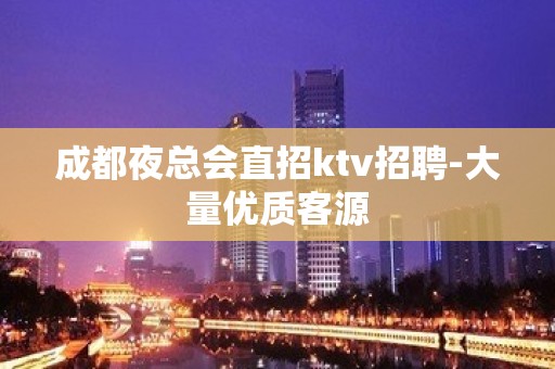 成都夜总会直招ktv招聘-大量优质客源