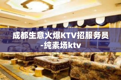 成都生意火爆KTV招服务员-纯素场ktv