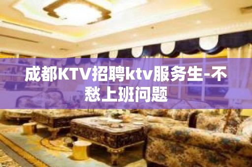 成都KTV招聘ktv服务生-不愁上班问题