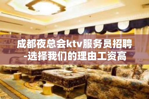 成都夜总会ktv服务员招聘-选择我们的理由工资高