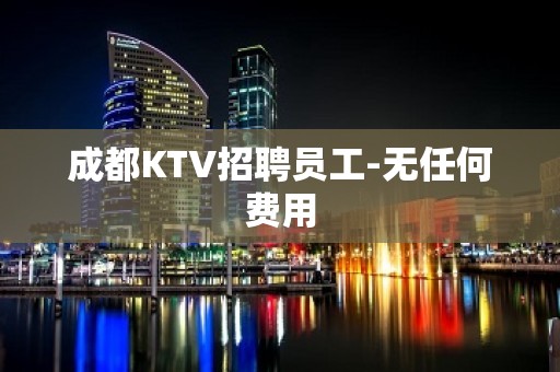 成都KTV招聘员工-无任何费用