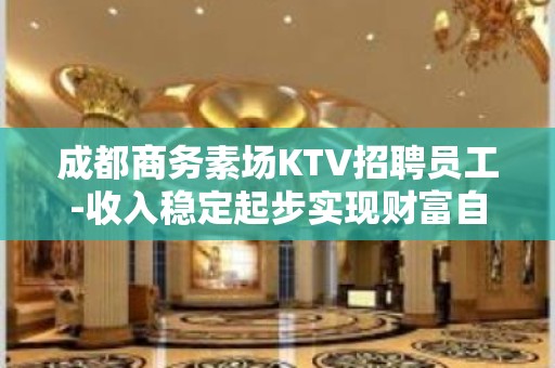 成都商务素场KTV招聘员工-收入稳定起步实现财富自由