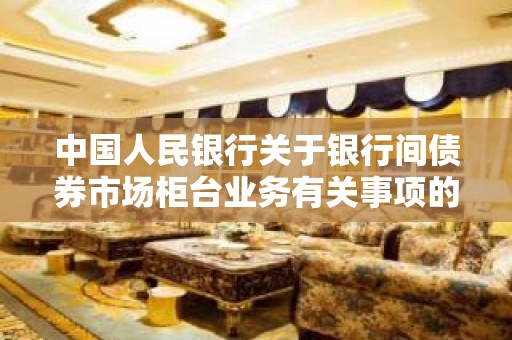 中国人民银行关于银行间债券市场柜台业务有关事项的通知