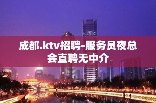 成都.ktv招聘-服务员夜总会直聘无中介