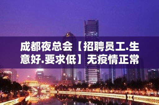 成都夜总会【招聘员工.生意好.要求低】无疫情正常上班