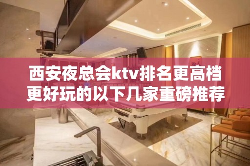 西安夜总会ktv排名更高档更好玩的以下几家重磅推荐不要错过