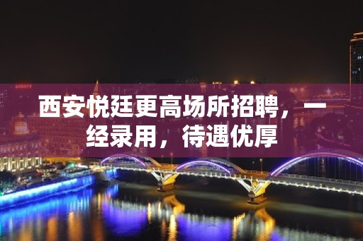 西安悦廷更高场所招聘，一经录用，待遇优厚