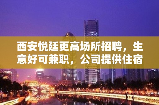 西安悦廷更高场所招聘，生意好可兼职，公司提供住宿！