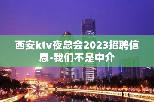 西安ktv夜总会2023招聘信息-我们不是中介