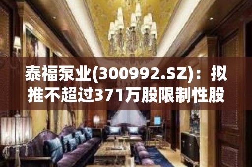 泰福泵业(300992.SZ)：拟推不超过371万股限制性股票激励计划