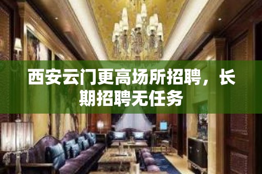 西安云门更高场所招聘，长期招聘无任务