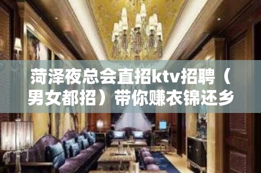 菏泽夜总会直招ktv招聘（男女都招）带你赚衣锦还乡