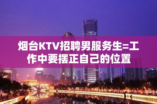 烟台KTV招聘男服务生=工作中要摆正自己的位置