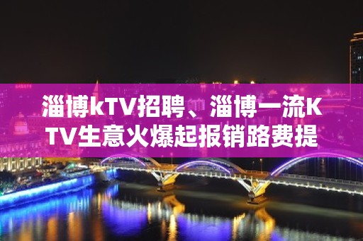 淄博kTV招聘、淄博一流KTV生意火爆起报销路费提供