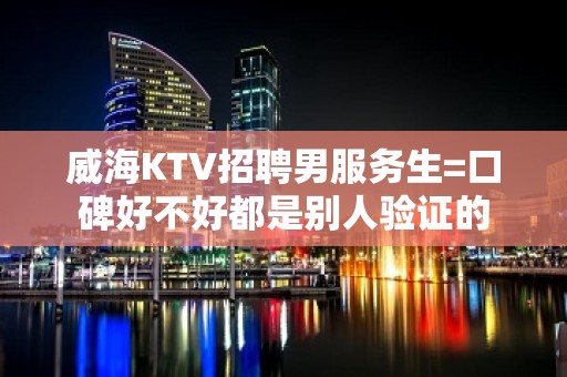 威海KTV招聘男服务生=口碑好不好都是别人验证的