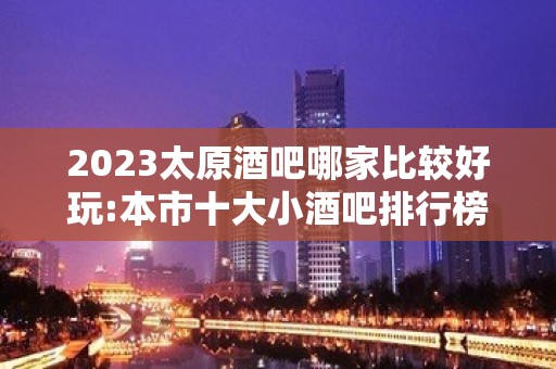 2023太原酒吧哪家比较好玩:本市十大小酒吧排行榜