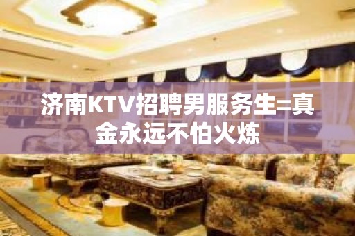 济南KTV招聘男服务生=真金永远不怕火炼