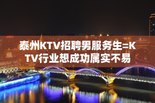 泰州KTV招聘男服务生=KTV行业想成功属实不易