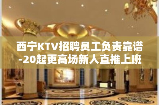 西宁KTV招聘员工负责靠谱-20起更高场新人直推上班