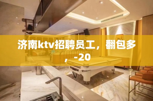 济南ktv招聘员工，翻包多，-20