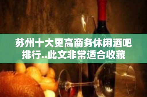 苏州十大更高商务休闲酒吧排行..此文非常适合收藏