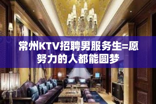 常州KTV招聘男服务生=愿努力的人都能圆梦