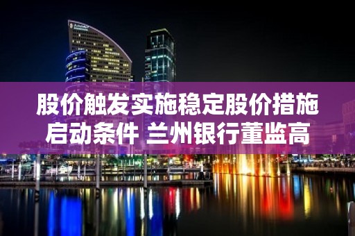 股价触发实施稳定股价措施启动条件 兰州银行董监高等增持股份近143万元