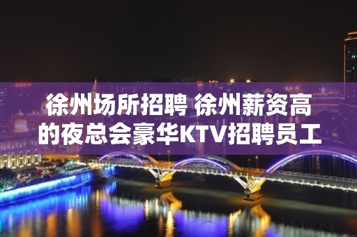 徐州场所招聘 徐州薪资高的夜总会豪华KTV招聘员工