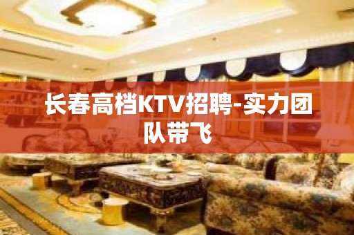 长春高档KTV招聘-实力团队带飞