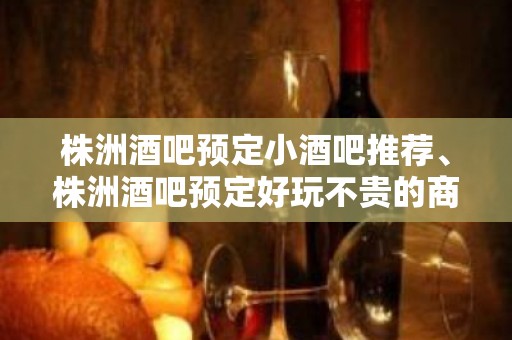 株洲酒吧预定小酒吧推荐、株洲酒吧预定好玩不贵的商务K