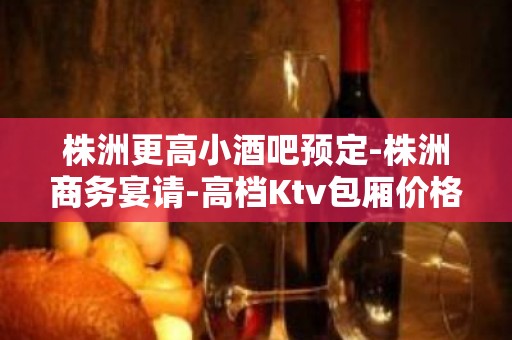 株洲更高小酒吧预定-株洲商务宴请-高档Ktv包厢价格