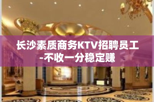 长沙素质商务KTV招聘员工-不收一分稳定赚