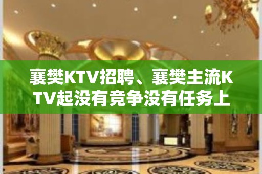 襄樊KTV招聘、襄樊主流KTV起没有竞争没有任务上班