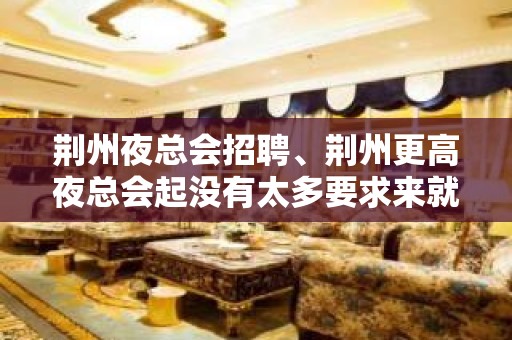 荆州夜总会招聘、荆州更高夜总会起没有太多要求来就上班