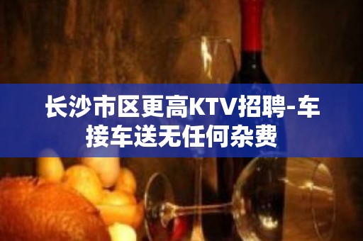 长沙市区更高KTV招聘-车接车送无任何杂费