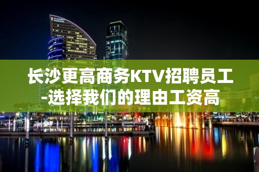 长沙更高商务KTV招聘员工-选择我们的理由工资高