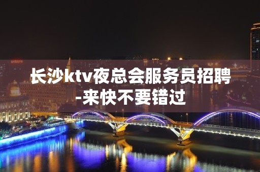 长沙ktv夜总会服务员招聘-来快不要错过