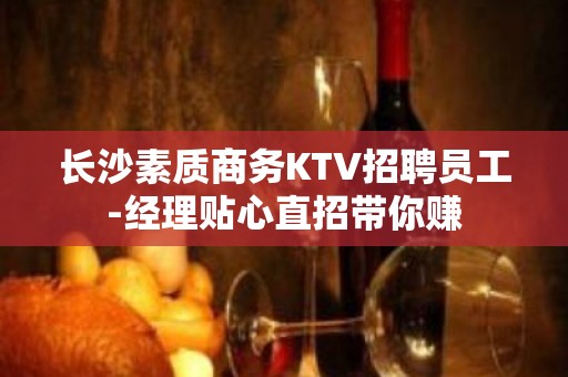 长沙素质商务KTV招聘员工-经理贴心直招带你赚