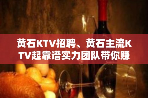 黄石KTV招聘、黄石主流KTV起靠谱实力团队带你赚