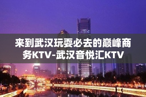 来到武汉玩耍必去的巅峰商务KTV-武汉音悦汇KTV