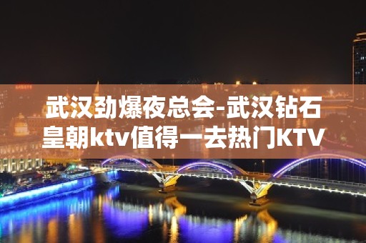 武汉劲爆夜总会-武汉钻石皇朝ktv值得一去热门KTV夜总会