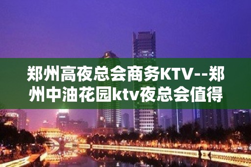 郑州高夜总会商务KTV--郑州中油花园ktv夜总会值得一去！