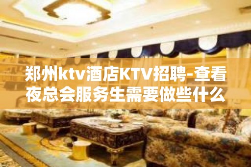 郑州ktv酒店KTV招聘-查看夜总会服务生需要做些什么