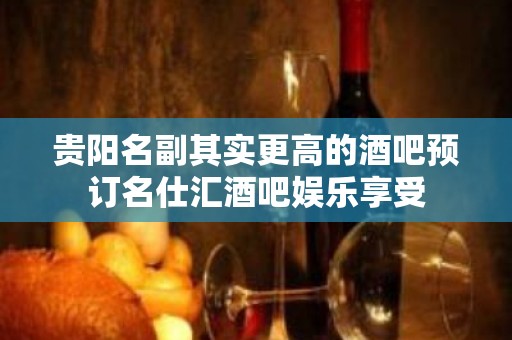 贵阳名副其实更高的酒吧预订名仕汇酒吧娱乐享受