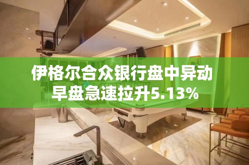 伊格尔合众银行盘中异动 早盘急速拉升5.13%