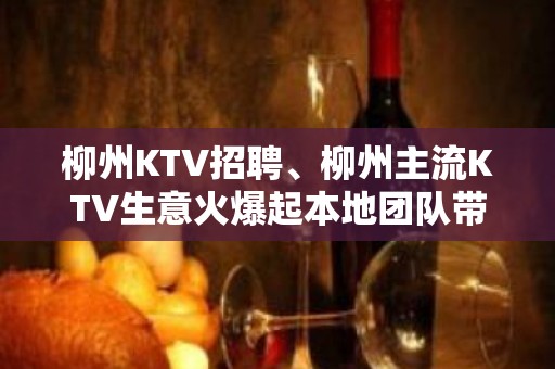 柳州KTV招聘、柳州主流KTV生意火爆起本地团队带你