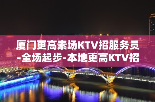 厦门更高素场KTV招服务员-全场起步-本地更高KTV招聘