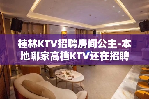 桂林KTV招聘房间公主-本地哪家高档KTV还在招聘