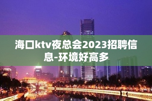 海口ktv夜总会2023招聘信息-环境好高多